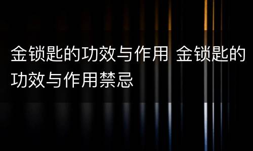金锁匙的功效与作用 金锁匙的功效与作用禁忌