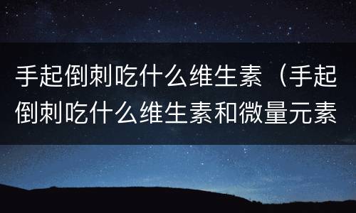 手起倒刺吃什么维生素（手起倒刺吃什么维生素和微量元素）