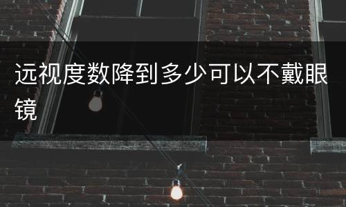 远视度数降到多少可以不戴眼镜
