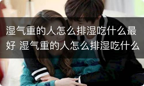 湿气重的人怎么排湿吃什么最好 湿气重的人怎么排湿吃什么最好水果
