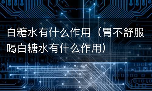 白糖水有什么作用（胃不舒服喝白糖水有什么作用）