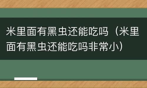 米里面有黑虫还能吃吗（米里面有黑虫还能吃吗非常小）