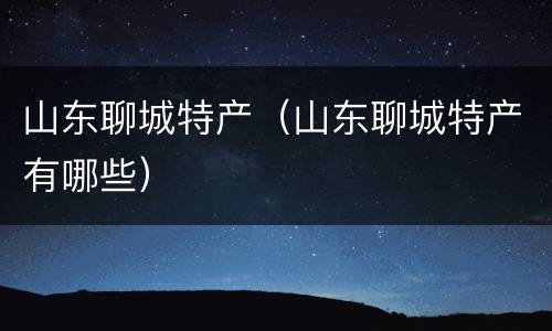 山东聊城特产（山东聊城特产有哪些）