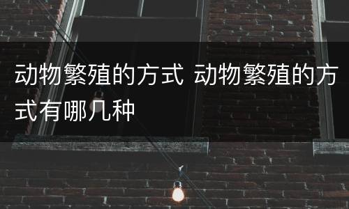 动物繁殖的方式 动物繁殖的方式有哪几种