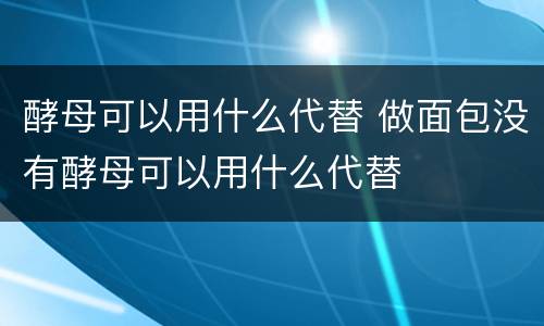 酵母可以用什么代替 做面包没有酵母可以用什么代替