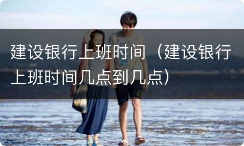 建设银行上班时间（建设银行上班时间几点到几点）