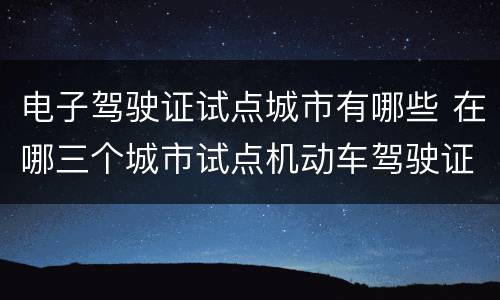 电子驾驶证试点城市有哪些 在哪三个城市试点机动车驾驶证电子化