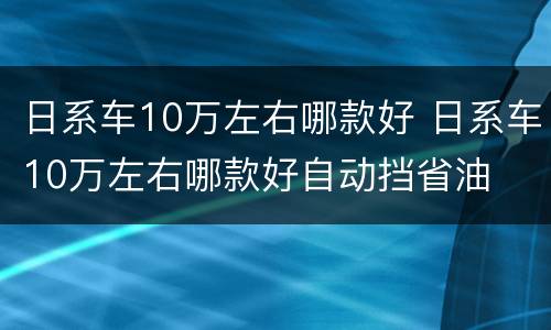 日系车10万左右哪款好 日系车10万左右哪款好自动挡省油