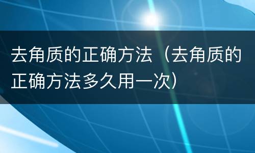 去角质的正确方法（去角质的正确方法多久用一次）