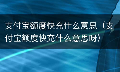 支付宝额度快充什么意思（支付宝额度快充什么意思呀）