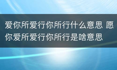 爱你所爱行你所行什么意思 愿你爱所爱行你所行是啥意思