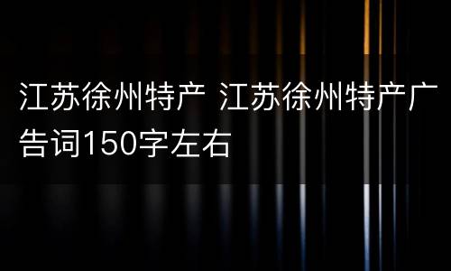 江苏徐州特产 江苏徐州特产广告词150字左右