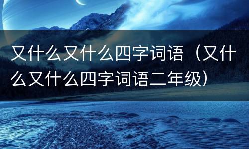 又什么又什么四字词语（又什么又什么四字词语二年级）