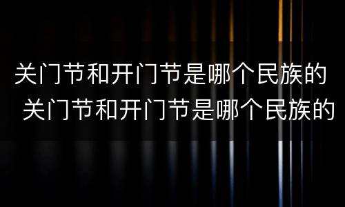 关门节和开门节是哪个民族的 关门节和开门节是哪个民族的民俗