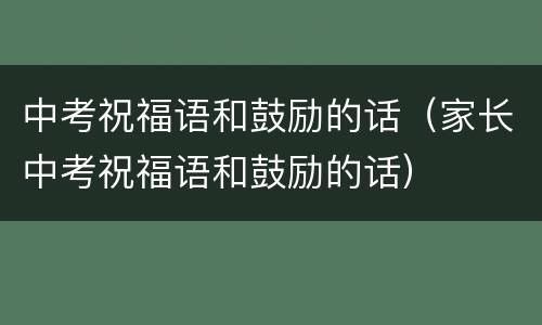 中考祝福语和鼓励的话（家长中考祝福语和鼓励的话）
