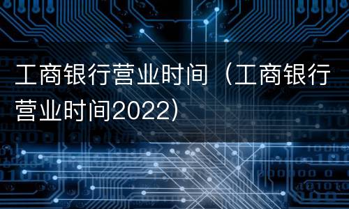 工商银行营业时间（工商银行营业时间2022）