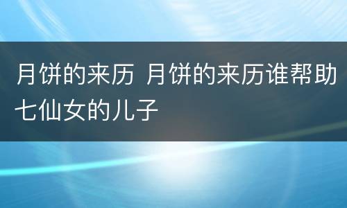 月饼的来历 月饼的来历谁帮助七仙女的儿子