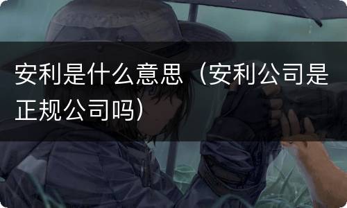 安利是什么意思（安利公司是正规公司吗）