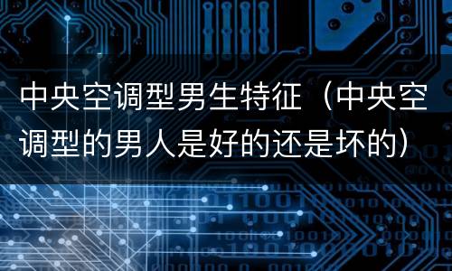 中央空调型男生特征（中央空调型的男人是好的还是坏的）