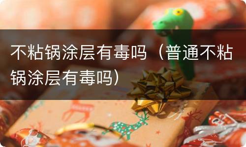 不粘锅涂层有毒吗（普通不粘锅涂层有毒吗）