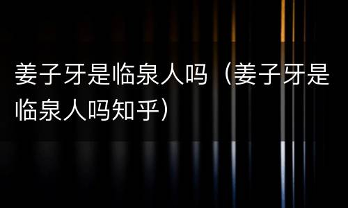 姜子牙是临泉人吗（姜子牙是临泉人吗知乎）