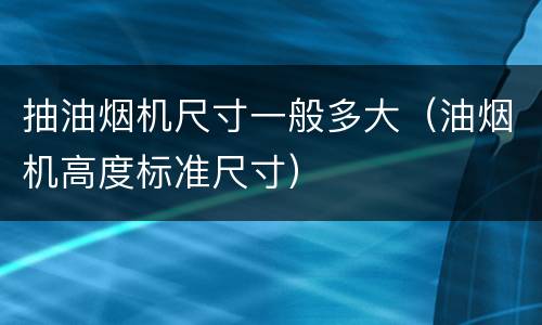 抽油烟机尺寸一般多大（油烟机高度标准尺寸）