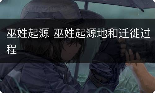 巫姓起源 巫姓起源地和迁徙过程
