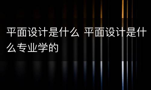 平面设计是什么 平面设计是什么专业学的