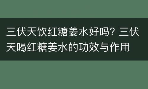 三伏天饮红糖姜水好吗? 三伏天喝红糖姜水的功效与作用