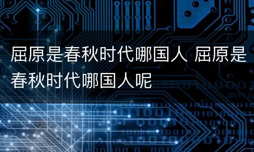屈原是春秋时代哪国人 屈原是春秋时代哪国人呢