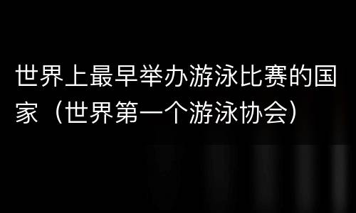 世界上最早举办游泳比赛的国家（世界第一个游泳协会）