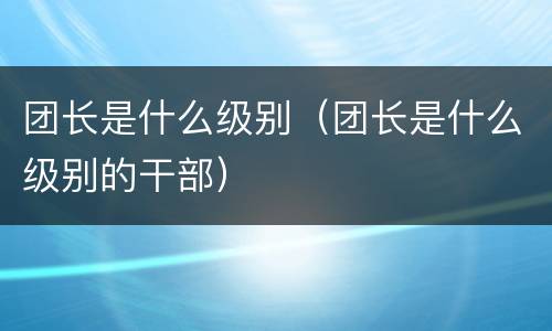 团长是什么级别（团长是什么级别的干部）