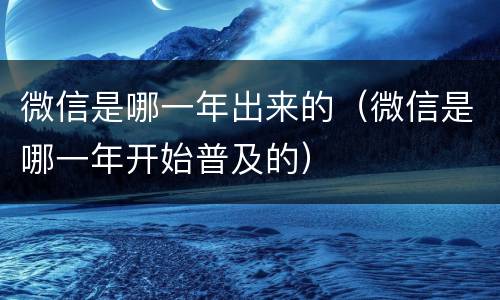 微信是哪一年出来的（微信是哪一年开始普及的）