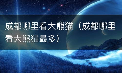 成都哪里看大熊猫（成都哪里看大熊猫最多）