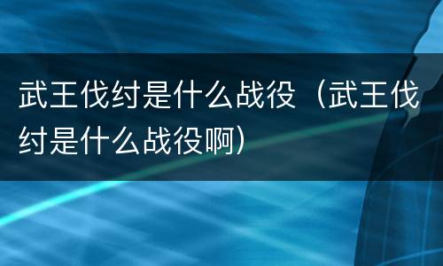 武王伐纣是什么战役（武王伐纣是什么战役啊）