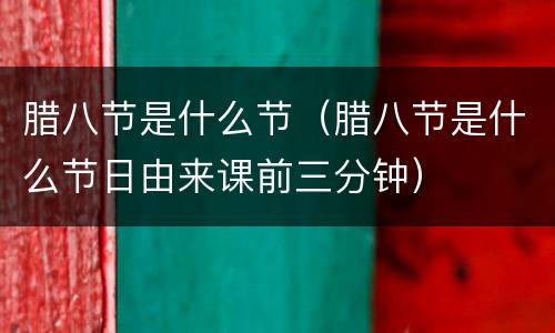 腊八节是什么节（腊八节是什么节日由来课前三分钟）