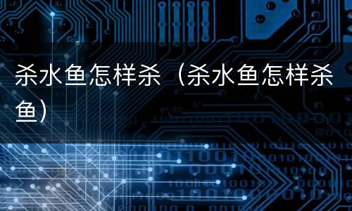 杀水鱼怎样杀（杀水鱼怎样杀鱼）