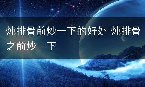 炖排骨前炒一下的好处 炖排骨之前炒一下