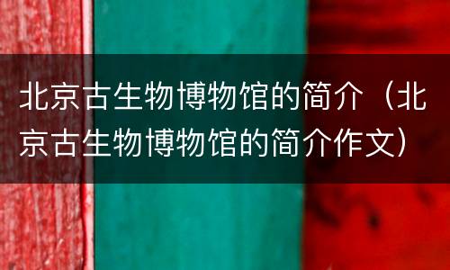 北京古生物博物馆的简介（北京古生物博物馆的简介作文）