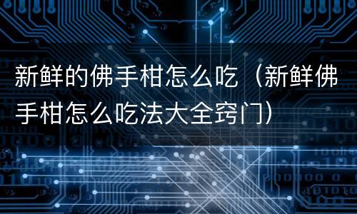 新鲜的佛手柑怎么吃（新鲜佛手柑怎么吃法大全窍门）