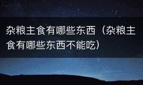 杂粮主食有哪些东西（杂粮主食有哪些东西不能吃）