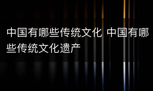 中国有哪些传统文化 中国有哪些传统文化遗产