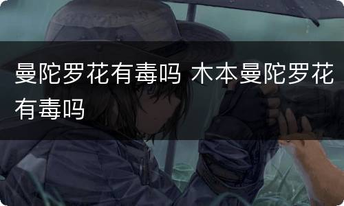 曼陀罗花有毒吗 木本曼陀罗花有毒吗
