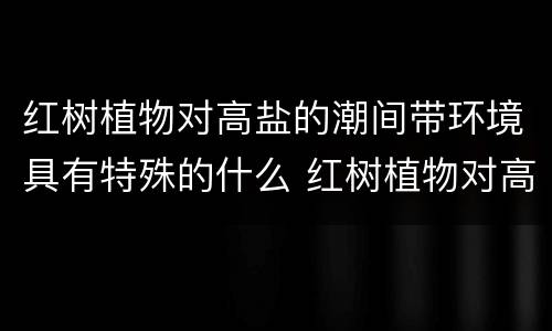 红树植物对高盐的潮间带环境具有特殊的什么 红树植物对高盐的潮间带环境有什么作用