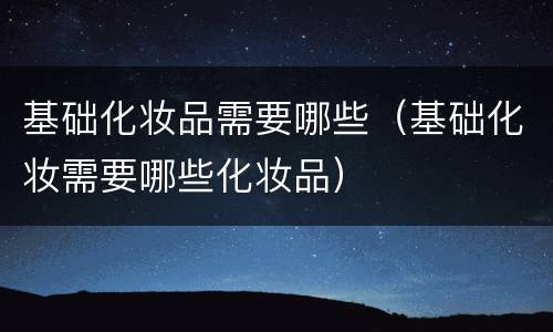 基础化妆品需要哪些（基础化妆需要哪些化妆品）