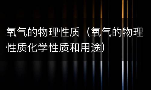 氧气的物理性质（氧气的物理性质化学性质和用途）