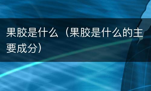 果胶是什么（果胶是什么的主要成分）
