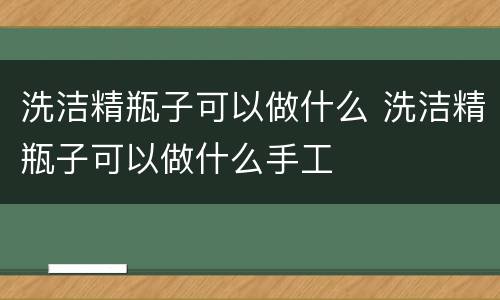 洗洁精瓶子可以做什么 洗洁精瓶子可以做什么手工