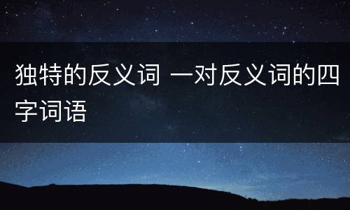 独特的反义词 一对反义词的四字词语