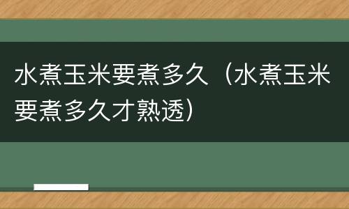 水煮玉米要煮多久（水煮玉米要煮多久才熟透）